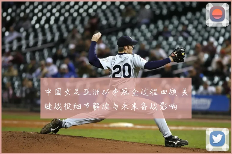 中国女足亚洲杯夺冠全过程回顾 关键战役细节解读与未来备战影响