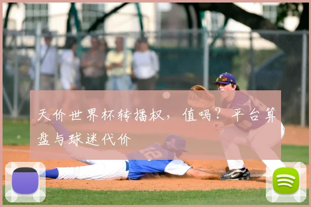天价世界杯转播权,值吗?平台算盘与球迷代价