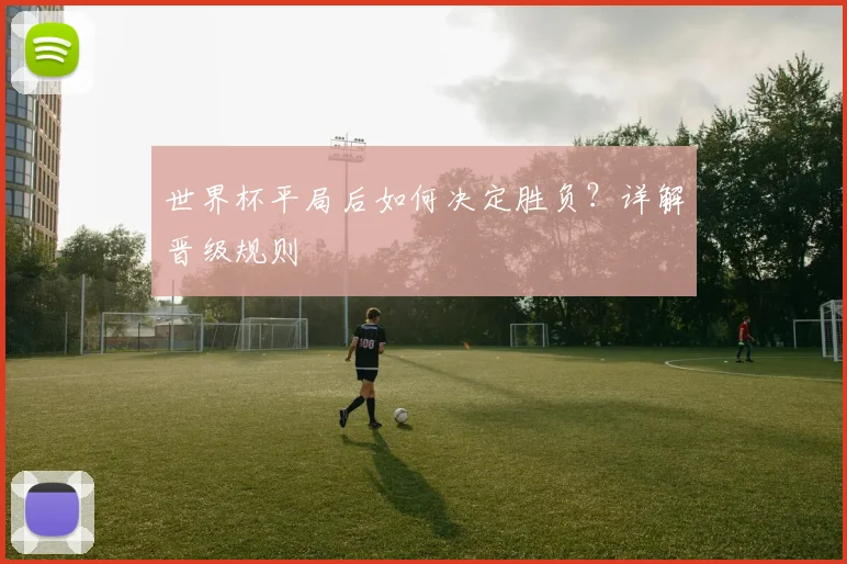 世界杯平局后如何决定胜负？详解晋级规则