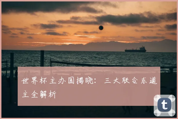 世界杯主办国揭晓：三大联合东道主全解析