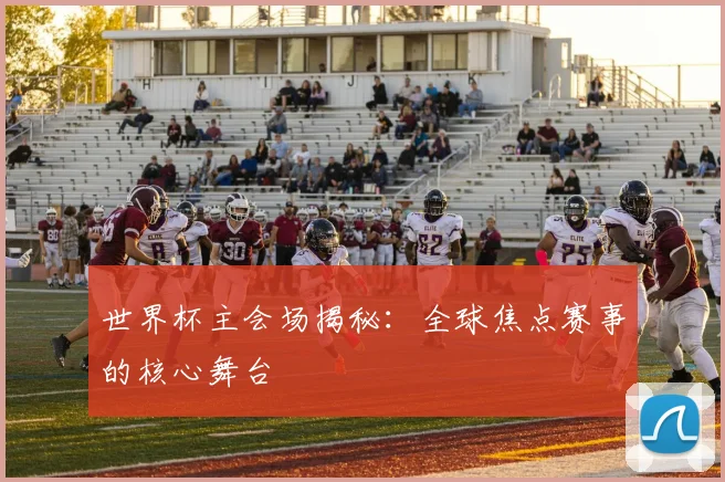 世界杯主会场揭秘：全球焦点赛事的核心舞台