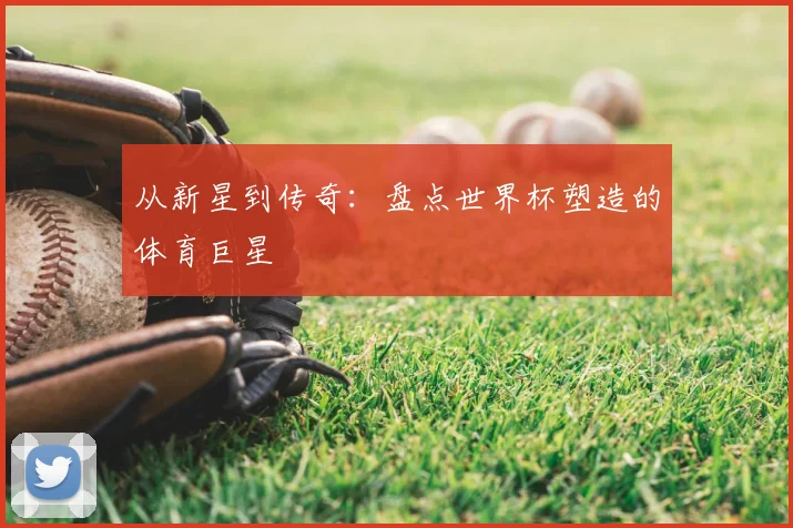 从新星到传奇：盘点世界杯塑造的体育巨星