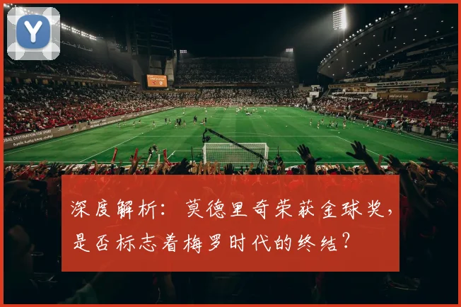 深度解析：莫德里奇荣获金球奖，是否标志着梅罗时代的终结？