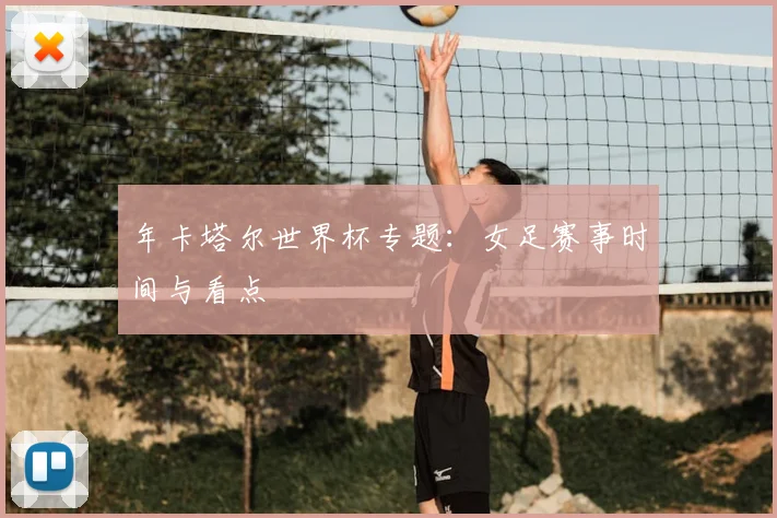 年卡塔尔世界杯专题：女足赛事时间与看点