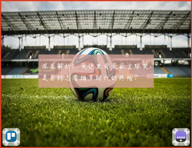 深度解析：莫德里奇荣获金球奖，是否标志着梅罗时代的终结？