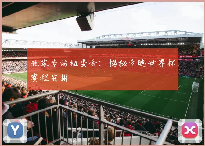 独家专访组委会：揭秘今晚世界杯赛程安排