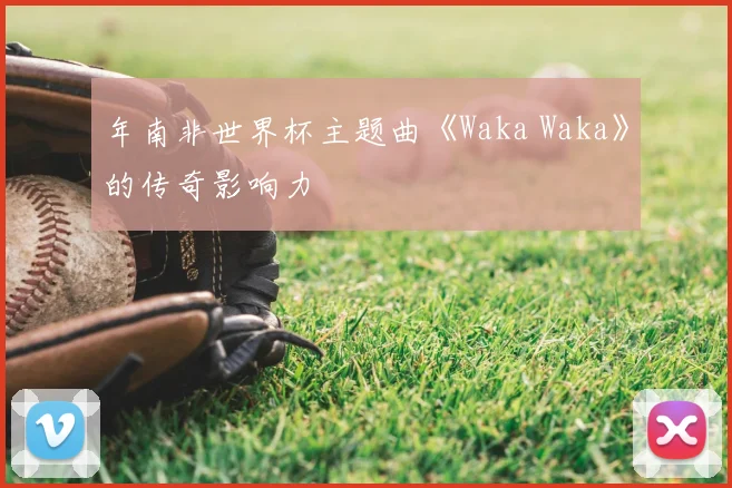 年南非世界杯主题曲《Waka Waka》的传奇影响力