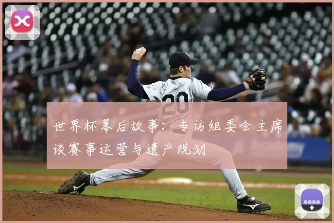 世界杯幕后故事：专访组委会主席谈赛事运营与遗产规划