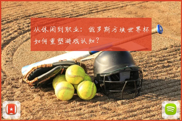 从休闲到职业:俄罗斯方块世界杯如何重塑游戏认知?