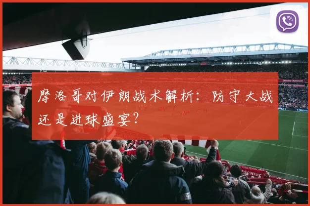 摩洛哥对伊朗战术解析:防守大战还是进球盛宴?