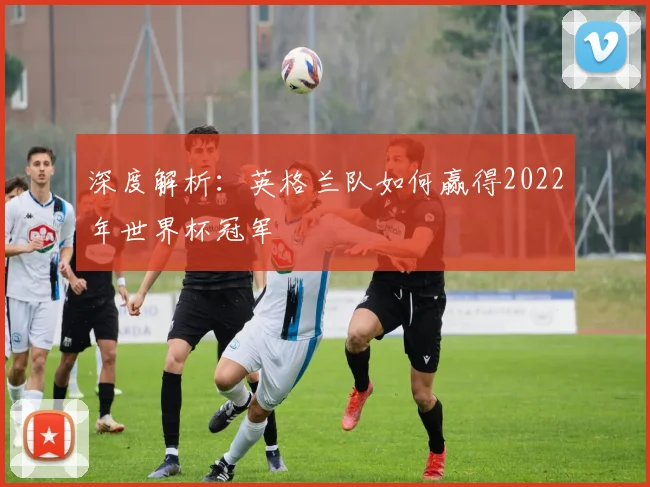 深度解析:英格兰队如何赢得2022年世界杯冠军