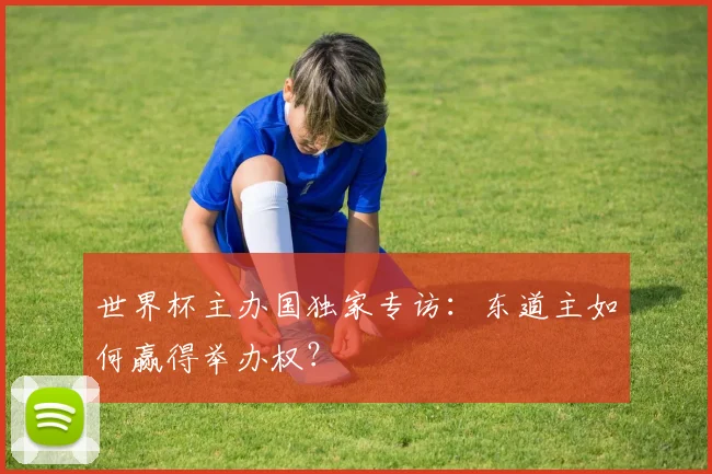 世界杯主办国独家专访：东道主如何赢得举办权？