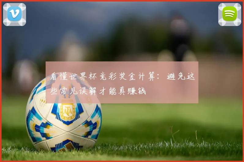 看懂世界杯竞彩奖金计算:避免这些常见误解才能真赚钱