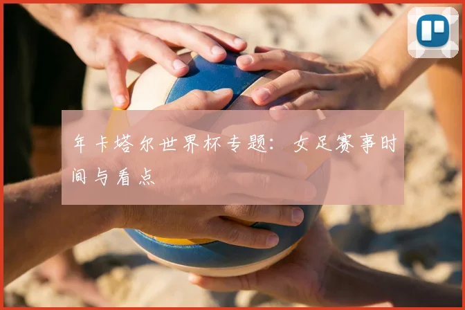 年卡塔尔世界杯专题：女足赛事时间与看点