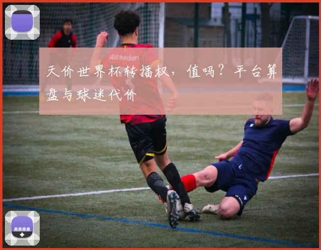天价世界杯转播权,值吗?平台算盘与球迷代价