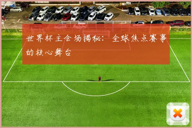 世界杯主会场揭秘：全球焦点赛事的核心舞台
