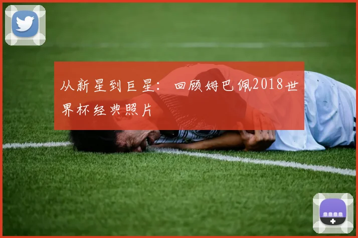 从新星到巨星：回顾姆巴佩2018世界杯经典照片