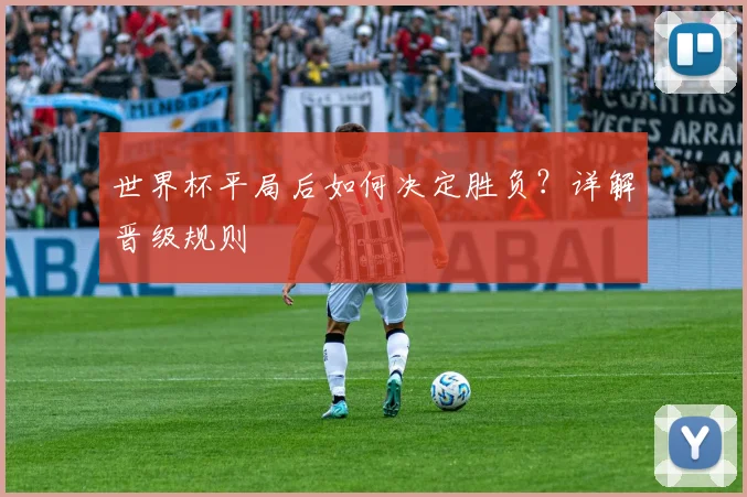 世界杯平局后如何决定胜负？详解晋级规则